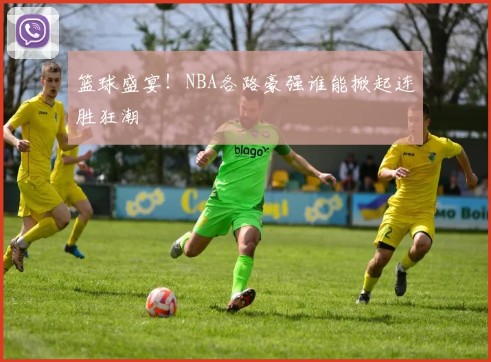篮球盛宴!NBA各路豪强谁能掀起连胜狂潮
