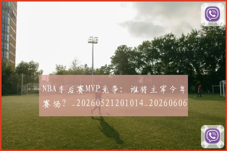 NBA季后赛MVP竞争：谁将主宰今年赛场？_20260521201014_20260606165627