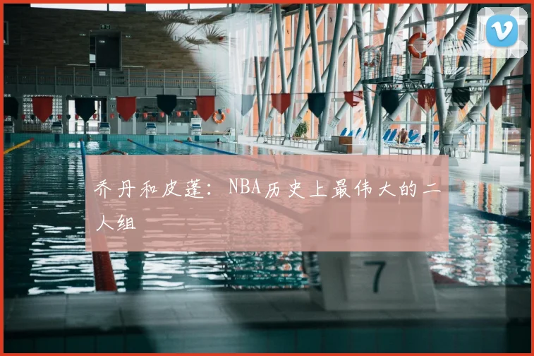 乔丹和皮蓬：NBA历史上最伟大的二人组