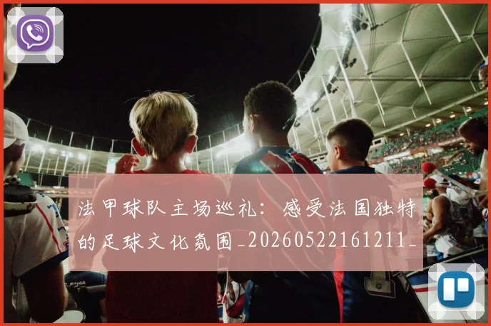 法甲球队主场巡礼：感受法国独特的足球文化氛围_20260522161211_20260609233116