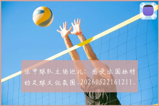 法甲球队主场巡礼:感受法国独特的足球文化氛围_20260522161211_20260609233116