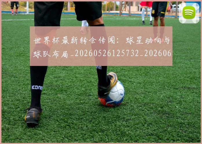 世界杯最新转会传闻:球星动向与球队布局_20260526125732_20260607160451