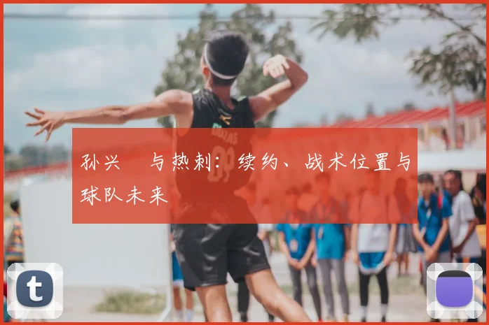 孙兴慜与热刺：续约、战术位置与球队未来