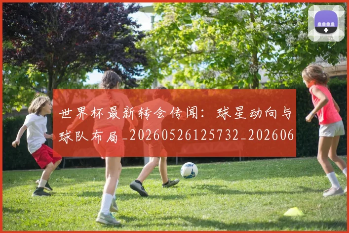 世界杯最新转会传闻：球星动向与球队布局_20260526125732_20260607160451