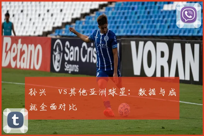 孙兴慜vs其他亚洲球星：数据与成就全面对比