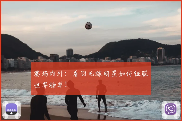 赛场内外：看羽毛球明星如何征服世界榜单！