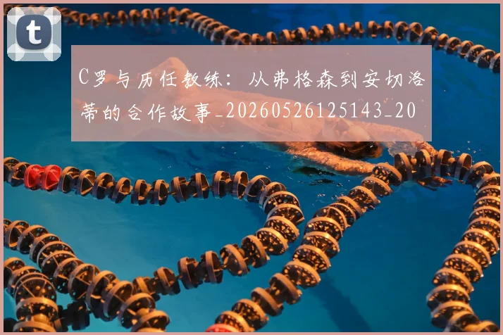 C罗与历任教练：从弗格森到安切洛蒂的合作故事_20260526125143_20260606165324