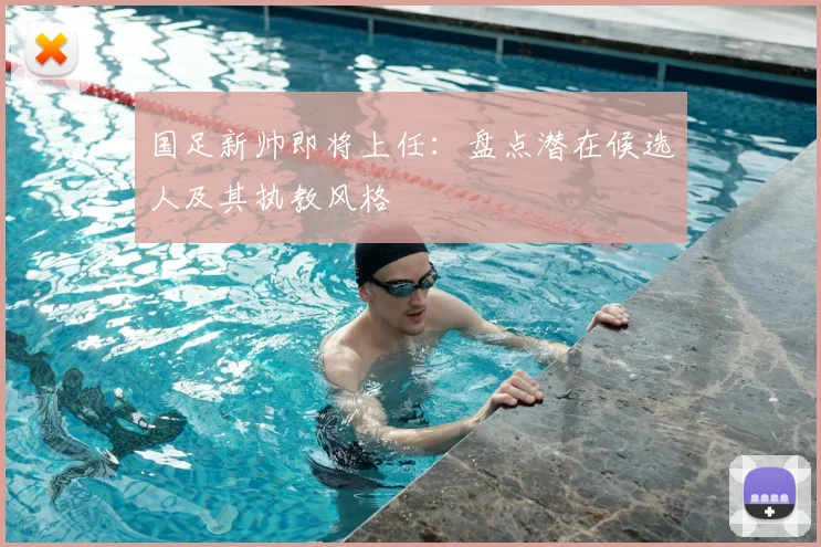 国足新帅即将上任:盘点潜在候选人及其执教风格