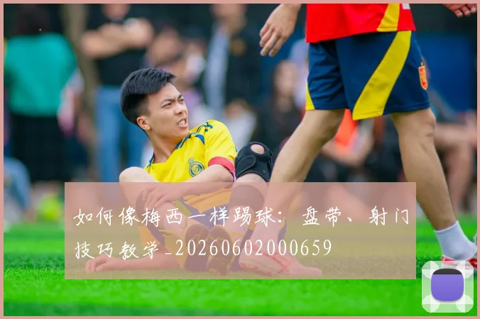 如何像梅西一样踢球:盘带、射门技巧教学_20260602000659