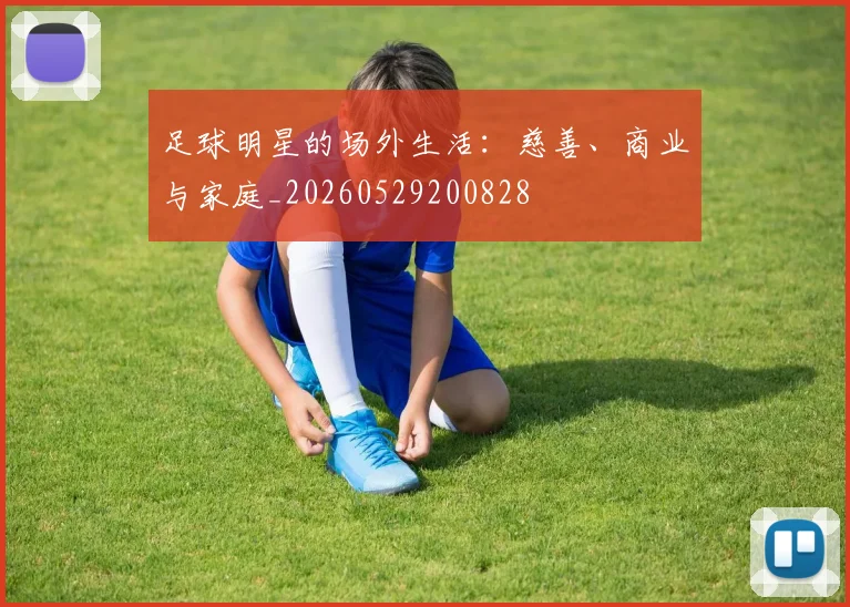 足球明星的场外生活：慈善、商业与家庭_20260529200828