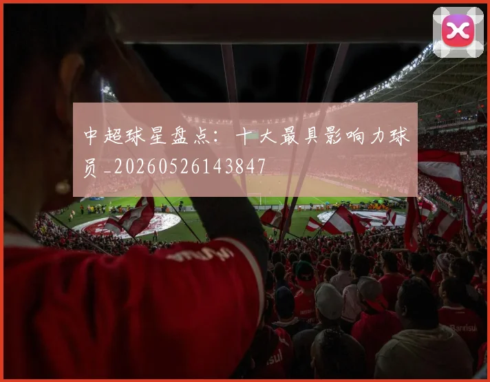 中超球星盘点:十大最具影响力球员_20260526143847