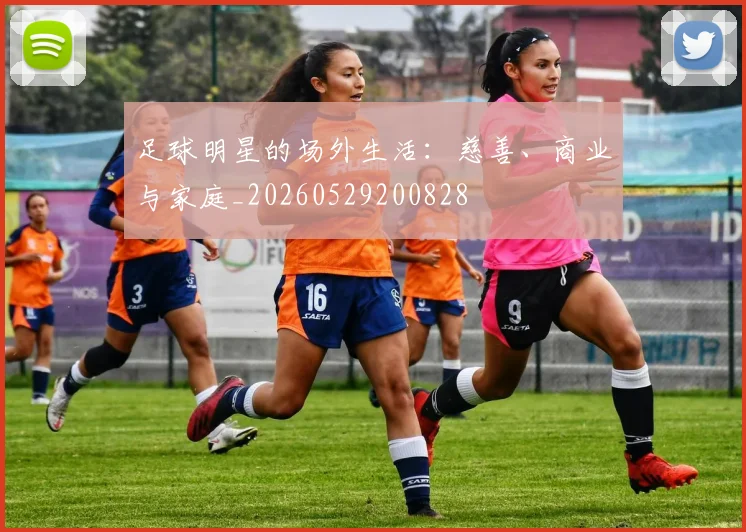 足球明星的场外生活：慈善、商业与家庭_20260529200828