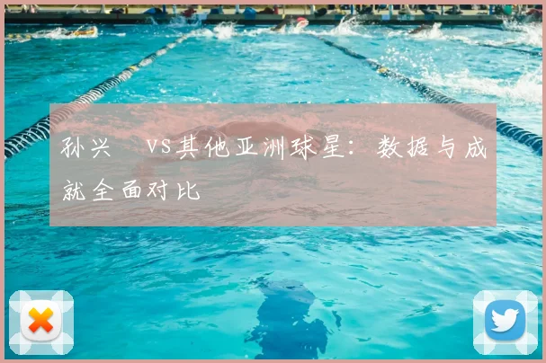 孙兴慜vs其他亚洲球星:数据与成就全面对比