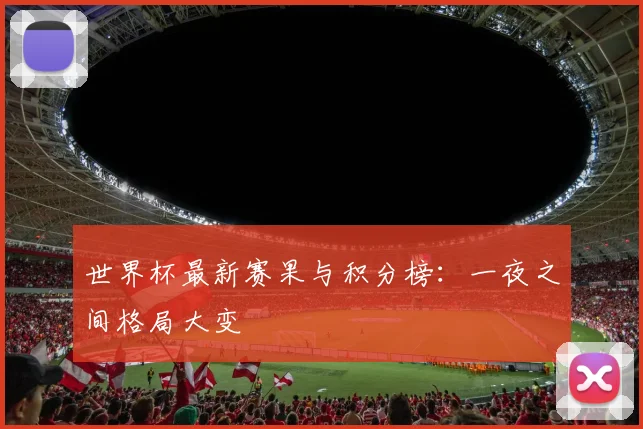 世界杯最新赛果与积分榜：一夜之间格局大变