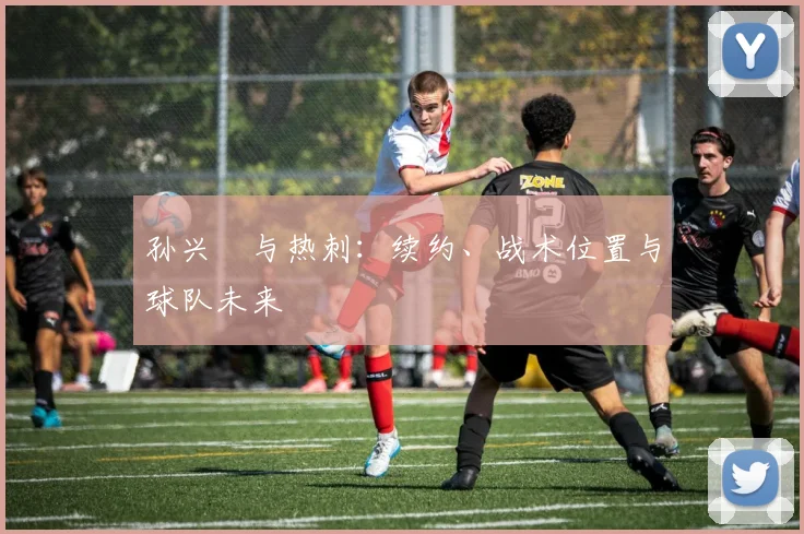 孙兴慜与热刺:续约、战术位置与球队未来