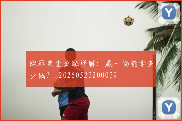 欧冠奖金分配详解：赢一场能拿多少钱？_20260523200039