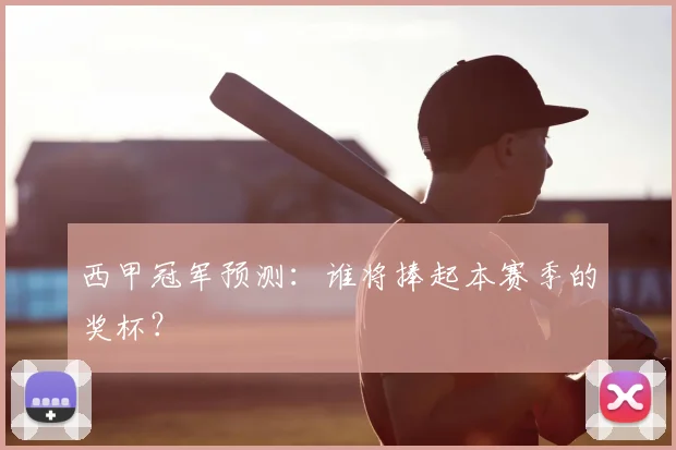 西甲冠军预测：谁将捧起本赛季的奖杯？