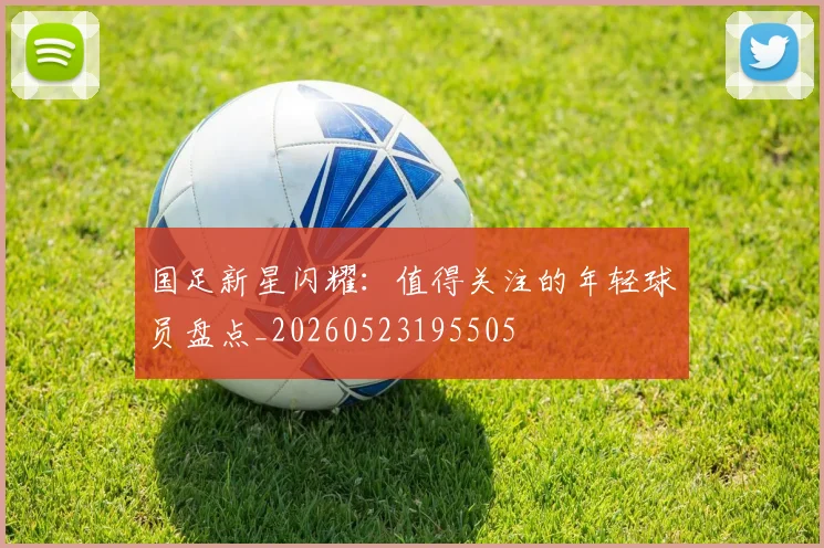 国足新星闪耀：值得关注的年轻球员盘点_20260523195505