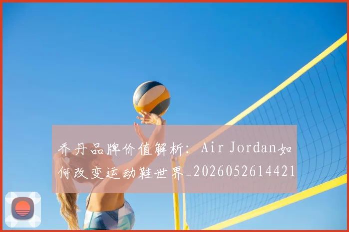 乔丹品牌价值解析：Air Jordan如何改变运动鞋世界_20260526144217
