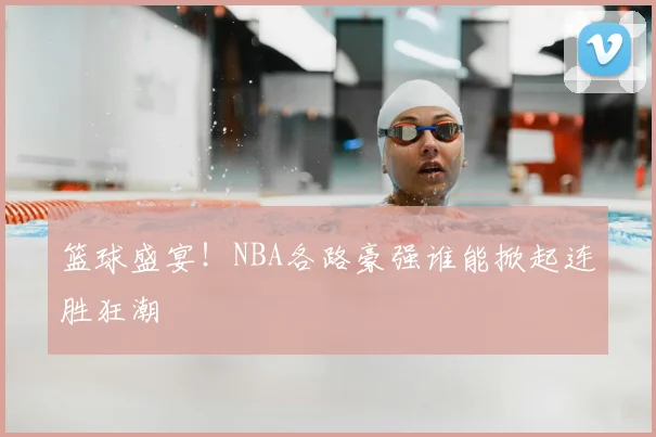 篮球盛宴!NBA各路豪强谁能掀起连胜狂潮