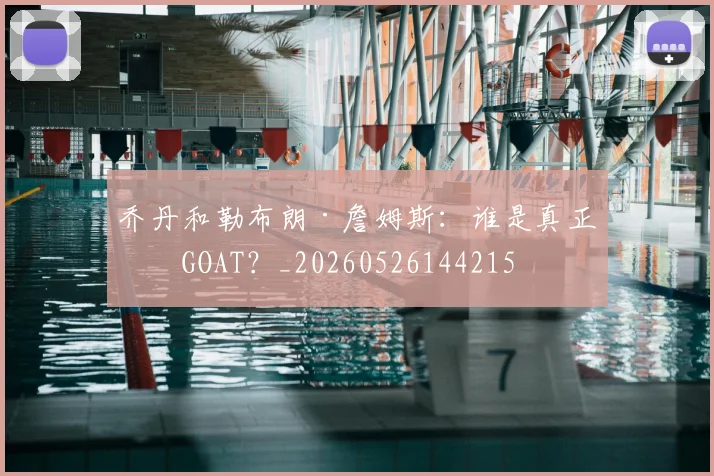 乔丹和勒布朗·詹姆斯：谁是真正的GOAT？_20260526144215