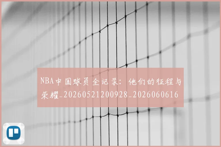 NBA中国球员全记录：他们的征程与荣耀_20260521200928_20260606165556