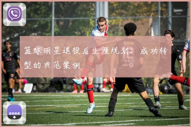 篮球明星退役后生涯规划:成功转型的典范案例