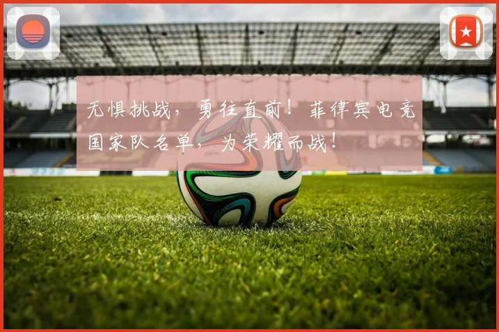 无惧挑战,勇往直前!菲律宾电竞国家队名单,为荣耀而战!