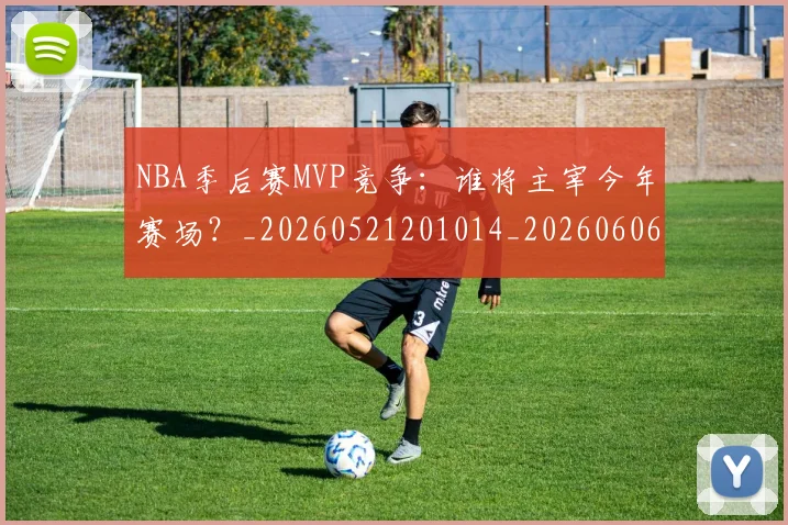 NBA季后赛MVP竞争：谁将主宰今年赛场？_20260521201014_20260606165627
