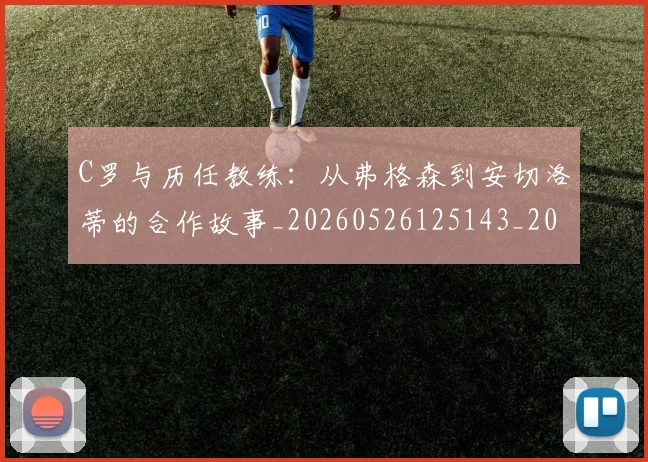 C罗与历任教练：从弗格森到安切洛蒂的合作故事_20260526125143_20260606165324