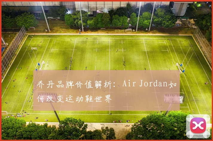 乔丹品牌价值解析：Air Jordan如何改变运动鞋世界